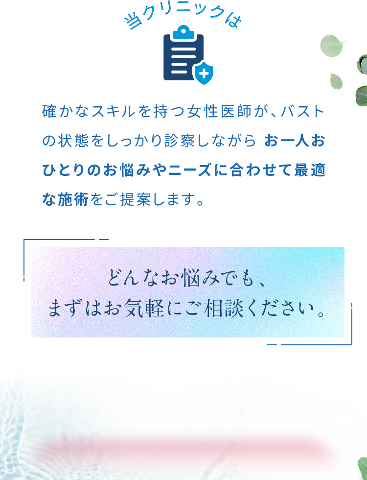 当クリニックは確かなスキルを持つ女性医師が、バストの状態をしっかり診察しながらお一人おひとりのお悩みやニーズに合わせて最適な施術をご提案します。