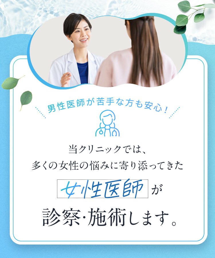 男性医師が苦手な方も安心！当クリニックでは、多くの女性の悩みに寄り添ってきた女性医師が診察・施術します。