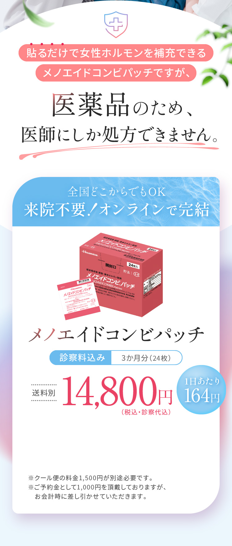 医薬品のため、医師にしか処方できません。全国どこからでもOK　来院不要！オンラインで完結　診察料込み3か月分（24枚）14,800円　1日あたり164円